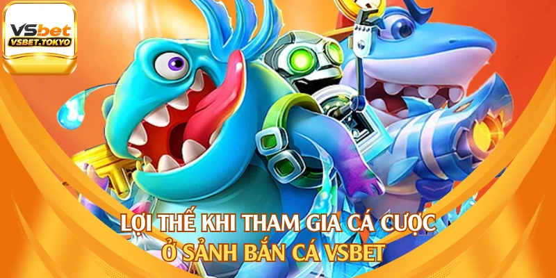Lợi thế khi tham gia cá cược ở sảnh bắn cá vsbet
